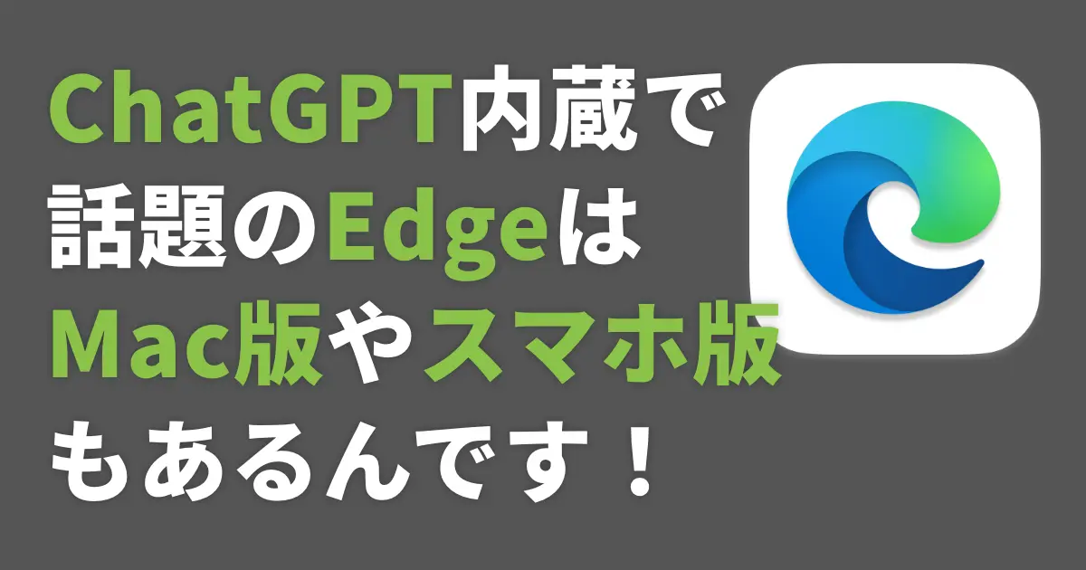 ChatGPT内蔵で話題のEdgeはMac版やスマホ版もあるんです！